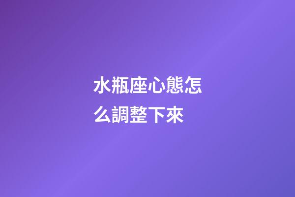 水瓶座心態怎么調整下來-第1張-星座運勢-玄機派