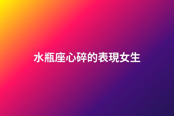 水瓶座心碎的表現女生-第1張-星座運勢-玄機派