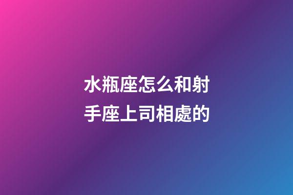 水瓶座怎么和射手座上司相處的-第1張-星座運勢-玄機派