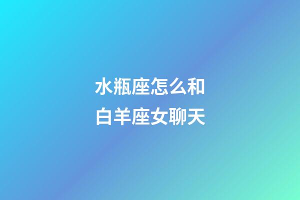 水瓶座怎么和白羊座女聊天-第1張-星座運勢-玄機派