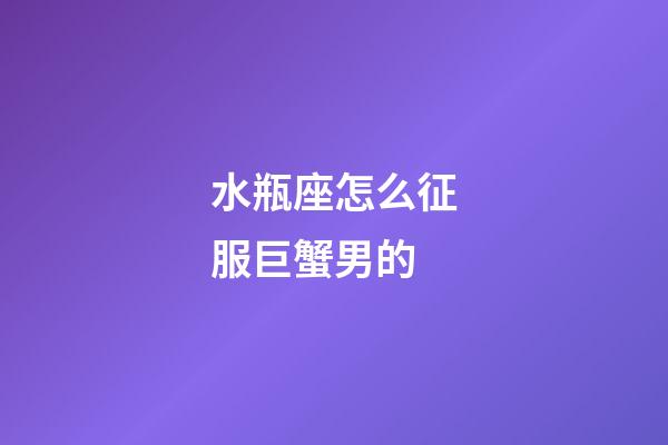 水瓶座怎么征服巨蟹男的-第1張-星座運勢-玄機派