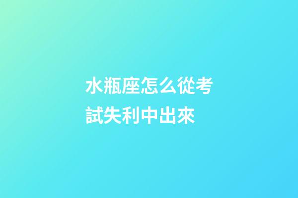 水瓶座怎么從考試失利中出來-第1張-星座運勢-玄機派