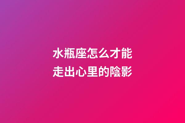 水瓶座怎么才能走出心里的陰影-第1張-星座運勢-玄機派