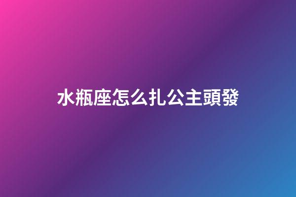 水瓶座怎么扎公主頭發-第1張-星座運勢-玄機派