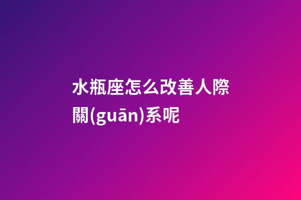 水瓶座怎么改善人際關(guān)系呢-第1張-星座運(yùn)勢-玄機(jī)派