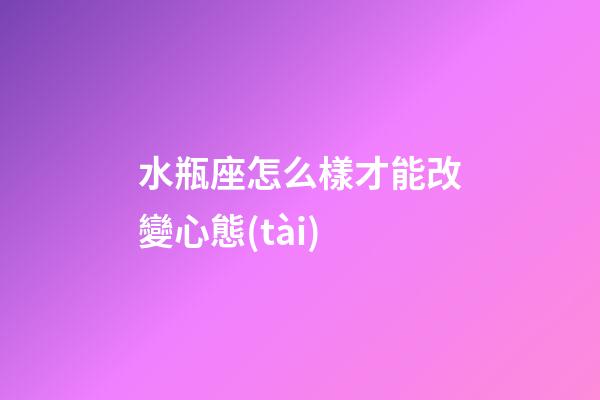 水瓶座怎么樣才能改變心態(tài)-第1張-星座運勢-玄機派