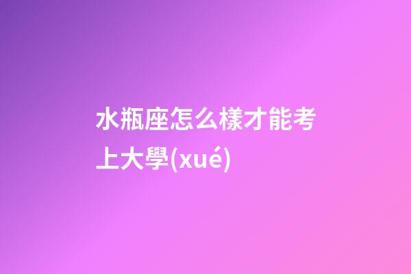 水瓶座怎么樣才能考上大學(xué)-第1張-星座運勢-玄機派