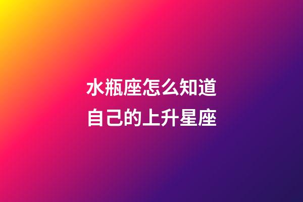 水瓶座怎么知道自己的上升星座-第1張-星座運勢-玄機派