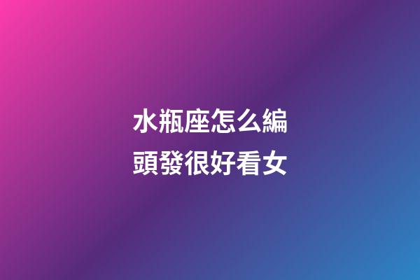 水瓶座怎么編頭發很好看女-第1張-星座運勢-玄機派