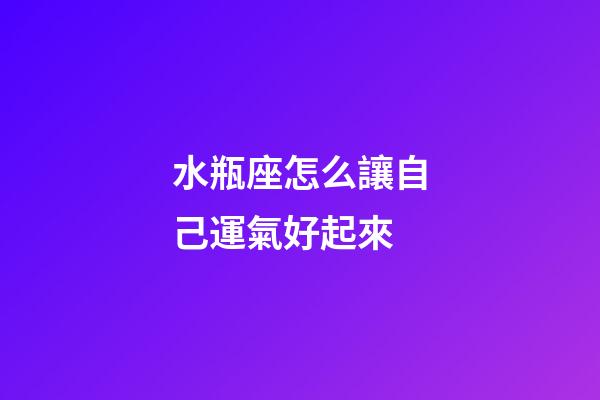 水瓶座怎么讓自己運氣好起來-第1張-星座運勢-玄機派