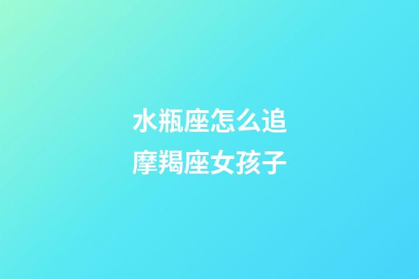 水瓶座怎么追摩羯座女孩子-第1張-星座運勢-玄機派
