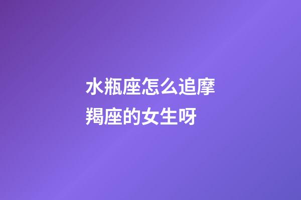 水瓶座怎么追摩羯座的女生呀-第1張-星座運(yùn)勢(shì)-玄機(jī)派