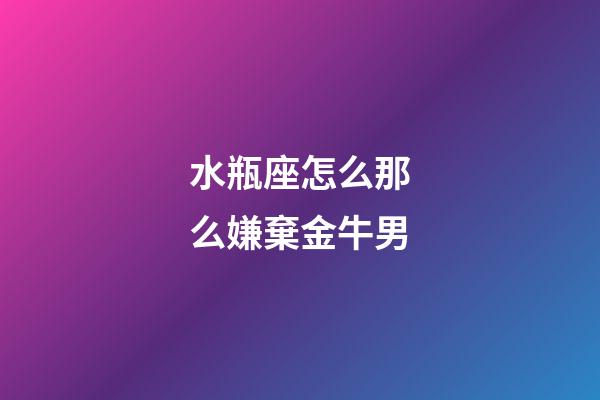 水瓶座怎么那么嫌棄金牛男-第1張-星座運勢-玄機派