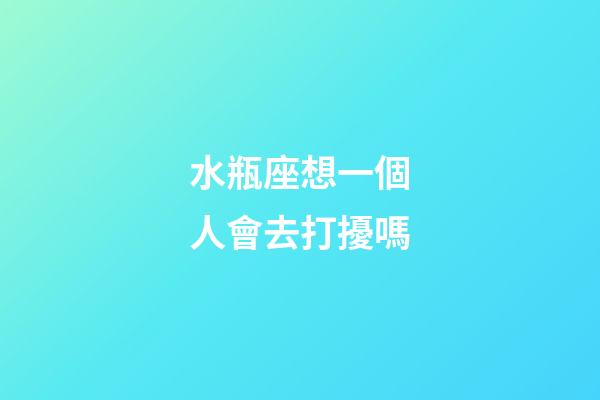 水瓶座想一個人會去打擾嗎-第1張-星座運勢-玄機派