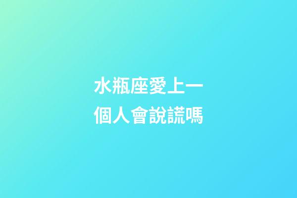 水瓶座愛上一個人會說謊嗎-第1張-星座運勢-玄機派