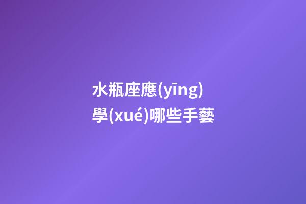 水瓶座應(yīng)學(xué)哪些手藝-第1張-星座運勢-玄機派