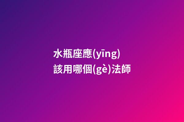 水瓶座應(yīng)該用哪個(gè)法師-第1張-星座運(yùn)勢(shì)-玄機(jī)派