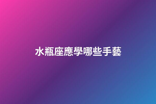 水瓶座應學哪些手藝-第1張-星座運勢-玄機派