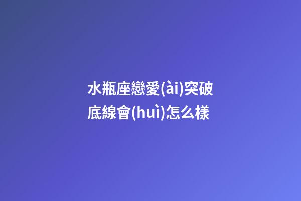 水瓶座戀愛(ài)突破底線會(huì)怎么樣-第1張-星座運(yùn)勢(shì)-玄機(jī)派