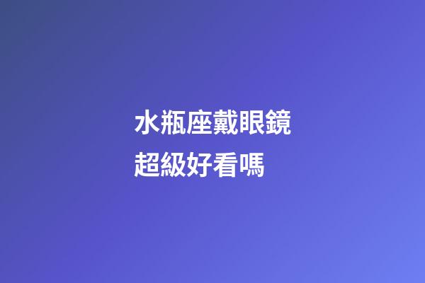 水瓶座戴眼鏡超級好看嗎-第1張-星座運勢-玄機派