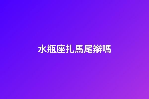 水瓶座扎馬尾辮嗎-第1張-星座運勢-玄機派