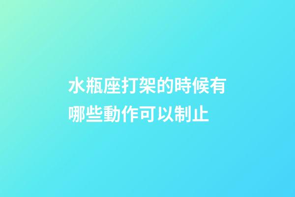 水瓶座打架的時候有哪些動作可以制止-第1張-星座運勢-玄機派
