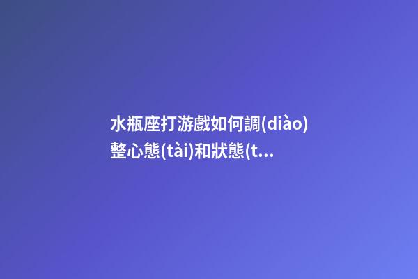 水瓶座打游戲如何調(diào)整心態(tài)和狀態(tài)-第1張-星座運(yùn)勢(shì)-玄機(jī)派