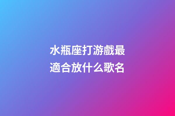 水瓶座打游戲最適合放什么歌名-第1張-星座運勢-玄機派