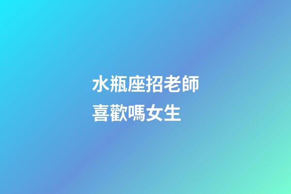水瓶座招老師喜歡嗎女生-第1張-星座運勢-玄機派