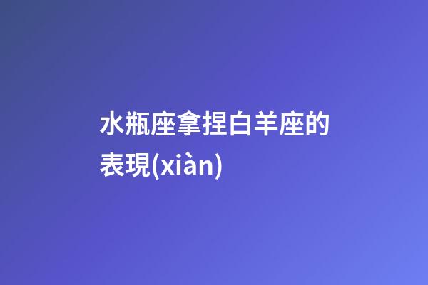 水瓶座拿捏白羊座的表現(xiàn)-第1張-星座運勢-玄機派