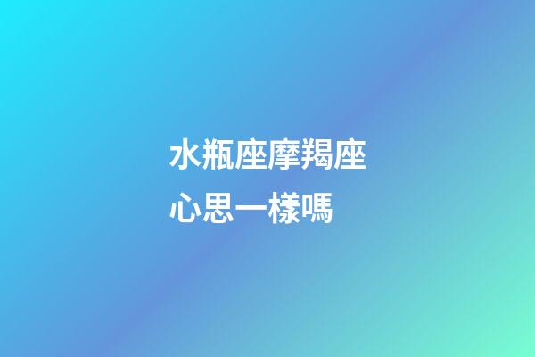 水瓶座摩羯座心思一樣嗎-第1張-星座運勢-玄機派