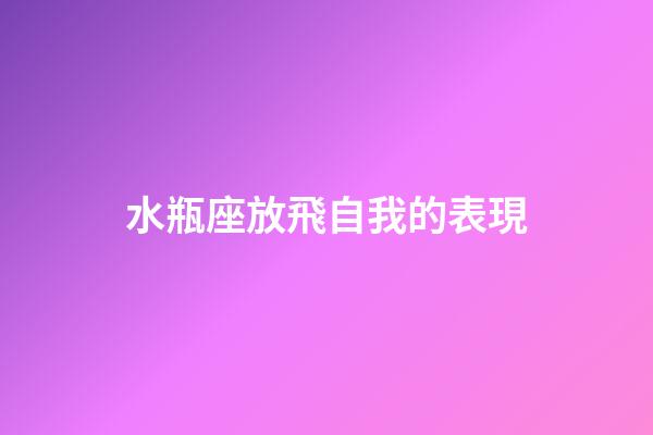 水瓶座放飛自我的表現-第1張-星座運勢-玄機派