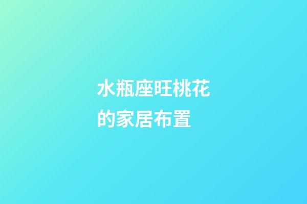 水瓶座旺桃花的家居布置