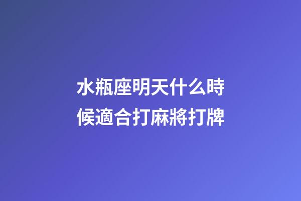 水瓶座明天什么時候適合打麻將打牌-第1張-星座運勢-玄機派