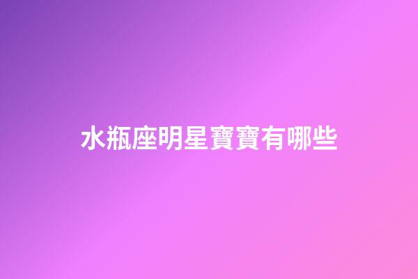 水瓶座明星寶寶有哪些-第1張-星座運勢-玄機派