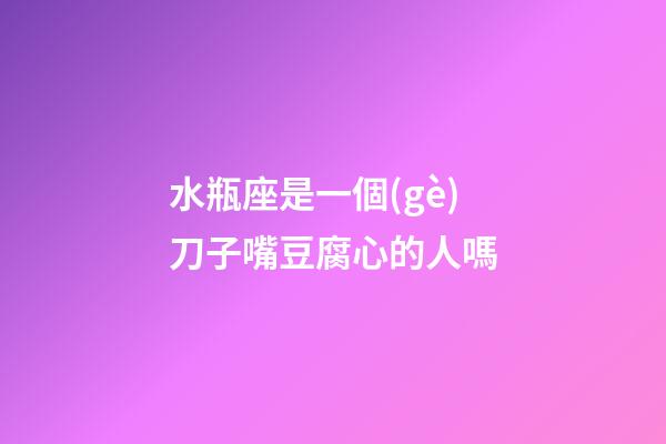 水瓶座是一個(gè)刀子嘴豆腐心的人嗎