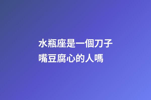 水瓶座是一個刀子嘴豆腐心的人嗎-第1張-星座運勢-玄機派