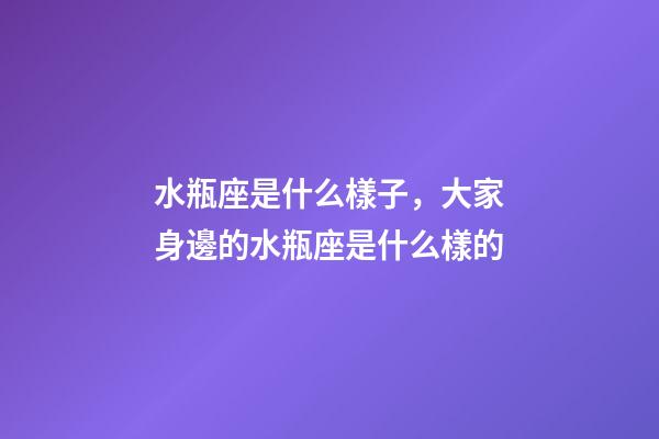 水瓶座是什么樣子，大家身邊的水瓶座是什么樣的-第1張-觀點(diǎn)-玄機(jī)派