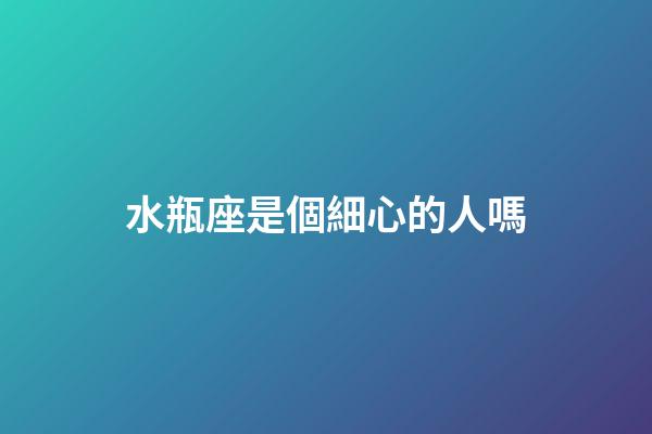 水瓶座是個細心的人嗎-第1張-星座運勢-玄機派
