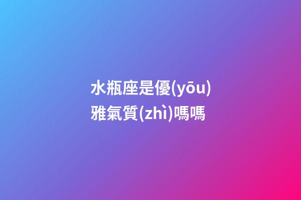 水瓶座是優(yōu)雅氣質(zhì)嗎嗎-第1張-星座運勢-玄機派