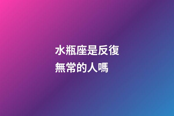 水瓶座是反復無常的人嗎-第1張-星座運勢-玄機派