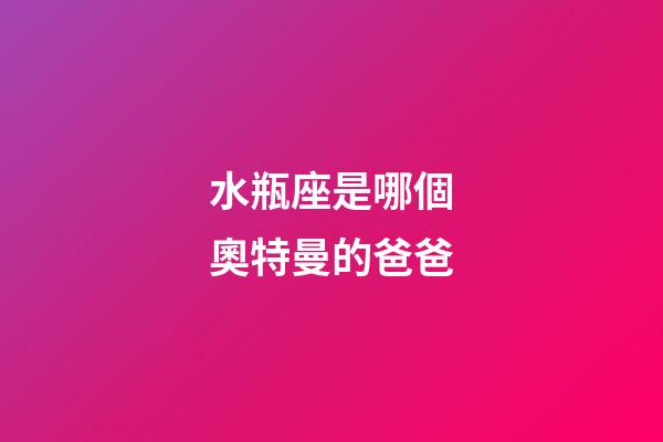 水瓶座是哪個奧特曼的爸爸-第1張-星座運勢-玄機派