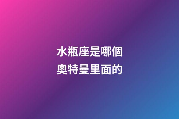 水瓶座是哪個奧特曼里面的-第1張-星座運勢-玄機派