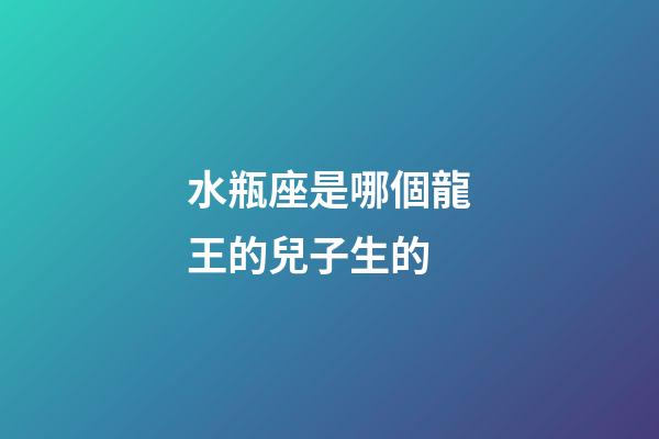 水瓶座是哪個龍王的兒子生的-第1張-星座運勢-玄機派