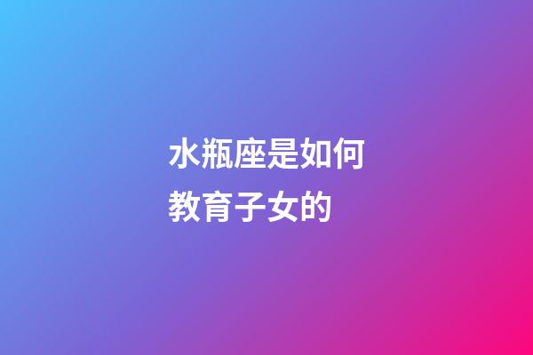 水瓶座是如何教育子女的-第1張-星座運勢-玄機派