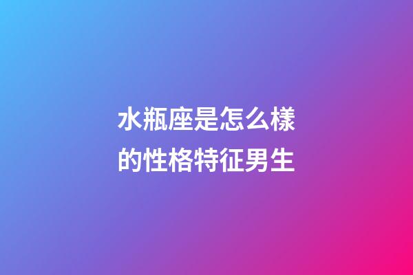 水瓶座是怎么樣的性格特征男生-第1張-星座運勢-玄機派