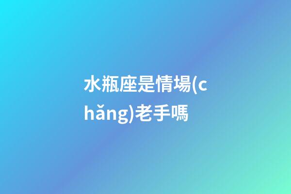 水瓶座是情場(chǎng)老手嗎-第1張-星座運(yùn)勢(shì)-玄機(jī)派