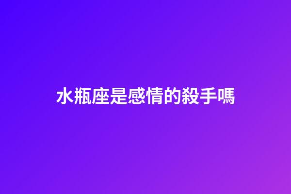 水瓶座是感情的殺手嗎-第1張-星座運勢-玄機派