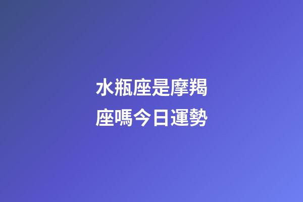 水瓶座是摩羯座嗎今日運勢-第1張-星座運勢-玄機派