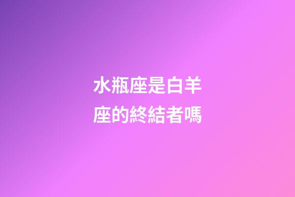水瓶座是白羊座的終結者嗎-第1張-星座運勢-玄機派